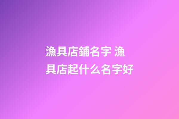 漁具店鋪名字 漁具店起什么名字好-第1張-店鋪起名-玄機派